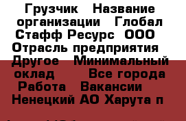 Грузчик › Название организации ­ Глобал Стафф Ресурс, ООО › Отрасль предприятия ­ Другое › Минимальный оклад ­ 1 - Все города Работа » Вакансии   . Ненецкий АО,Харута п.